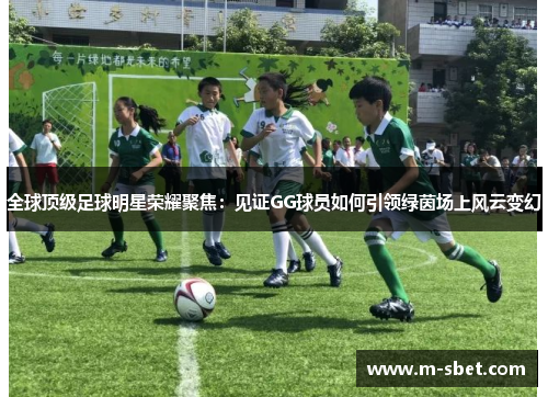 全球顶级足球明星荣耀聚焦：见证GG球员如何引领绿茵场上风云变幻