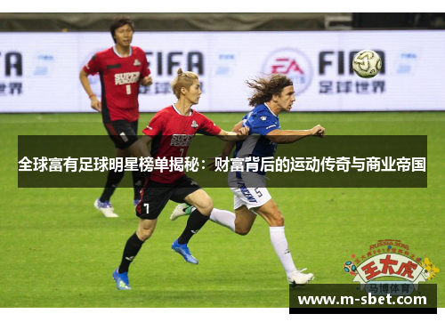 全球富有足球明星榜单揭秘：财富背后的运动传奇与商业帝国