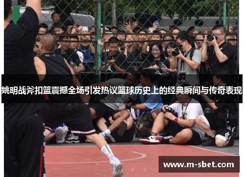姚明战斧扣篮震撼全场引发热议篮球历史上的经典瞬间与传奇表现