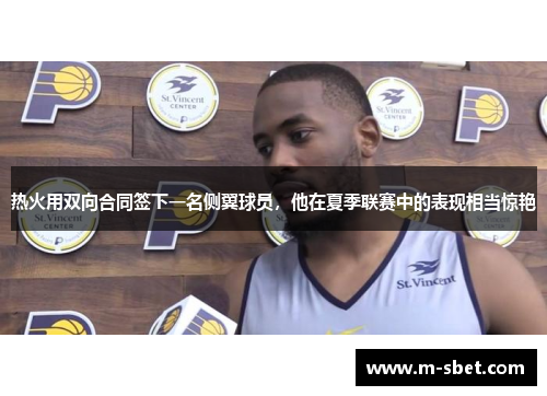 热火用双向合同签下一名侧翼球员，他在夏季联赛中的表现相当惊艳