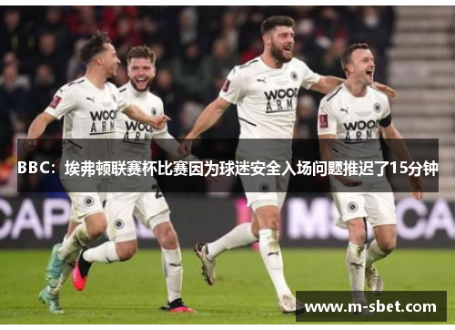 BBC：埃弗顿联赛杯比赛因为球迷安全入场问题推迟了15分钟
